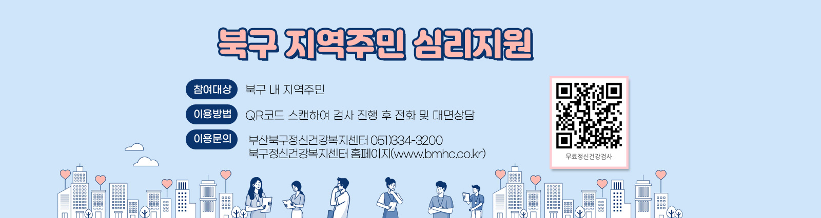 북구 지역주민 심리지원 ○ 참여대상 : 북구 내 지역주민 ○ 이용방법 : QR코드 스캔하여 검사 진행 후 전화 및 대면상담 ○ 이용문의 : 부산북구정신건강복지센터 051)334-3200 북구정신건강복지센터 홈페이지(www.bmhc.co.kr) https://naver.me/5G5Tkboz QR코드 자세히보기