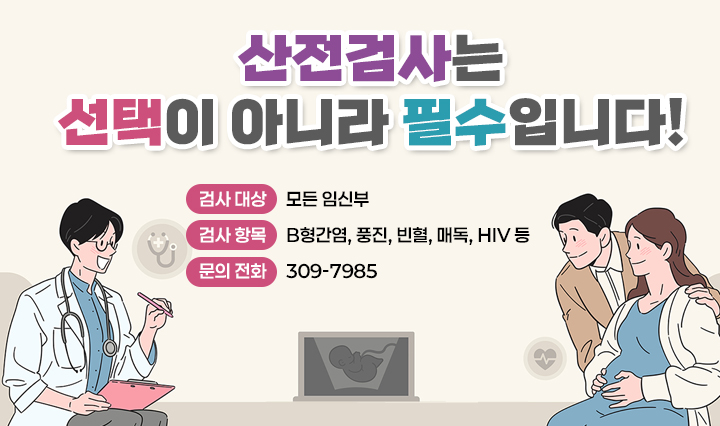 산전검사는 선택이 아니라 필수입니다!]
○ 검사 대상 : 모든 임신부
○ 검사 항목 : B형간염, 풍진, 빈혈, 매독, HIV 등
○ 문의 전화 : 309-7985