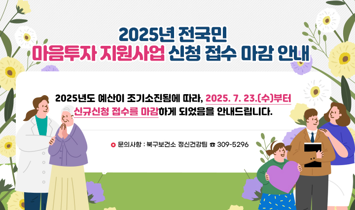 2025년 전국민 마음투자 지원사업 신청 접수 마감 안내/2025년도 예산이 조기소진됨에 따라, 2025. 7. 23.(수)부터 신규신청 접수를 마감하게 되었음을 안내드립니다. 문의사항 : 북구보건소 정신건강팀 ☎ 309-5296