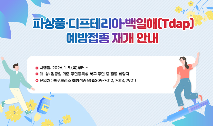 [파상풍·디프테리아·백일해(Tdap) 예방접종 재개 안내]
                    □ 시행일: 2026. 1. 8.(목)부터 ~
                    □ 대  상: 접종일 기준 주민등록상 북구 주민 중 접종 희망자
                    □ 문의처 : 북구보건소 예방접종실(☎309-7012, 7013, 7921)