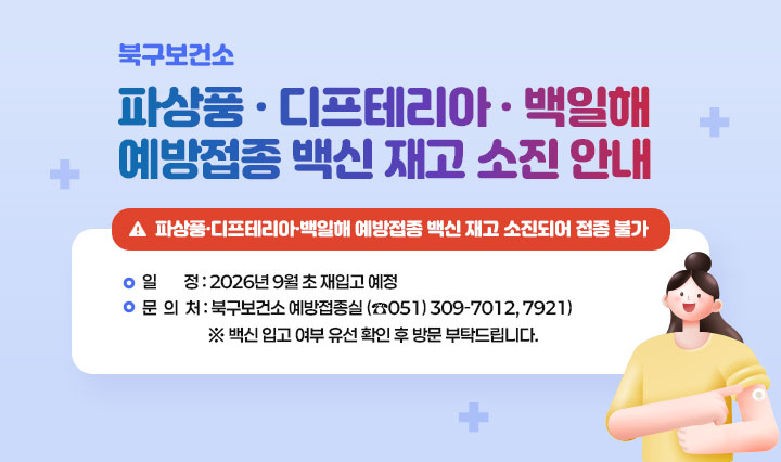 [파상풍·디프테리아·백일해(Tdap) 예방접종 백신 재고 소진 안내]
                    □ 시행일: 2026. 1. 8.(목)부터 ~
                    □ 일  정: 2026.9월 초 재입고 예정
                    □ 문의처 : 북구보건소 예방접종실(☎309-7012, 7921)
					※ 백신 입고 여부 유선 확인 후 방문 부탁드립니다.