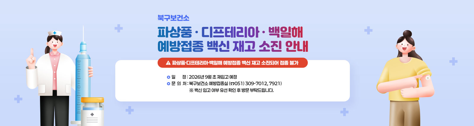[파상풍·디프테리아·백일해(Tdap) 예방접종 백신 재고 소진 안내]
                    □ 북구보건소 : 파상풍·디프테리아·백일해 예방접종 백신 재고 소진되어 접종 불가
                    □ 일  정: 2026.9월 초 재입고 예정
                    □ 문의처 : 북구보건소 예방접종실(☎309-7012, 7921)
					※ 백신 입고 여부 유선 확인 후 방문 부탁드립니다.