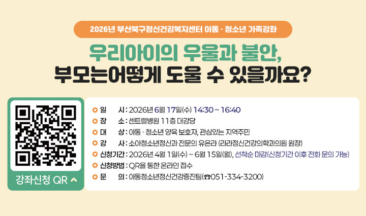 2026년 부산북구정신건강복지센터 아동·청소년 가족강좌 [우리아이의 우울과 불안, 부모는 어떻게 도울 수 있을까요?] 일시: 2026년 6월 17일(수) 14:30~16:40, 장소: 센트럴병원 11층 대강당, 대상:아동·청소년 양육 보호자, 관심있는 지역주민, 강사: 소아청소년정신과 전문의 유은라, 신청기간:2026년 4월1일(수)~6월15일(월) 선착순 마감(신청기간 이후 전화문의 가능), 신청방법: QR을 통한 온라인 접수, 문의: 아동청소년정신건강증진팀 (☎051-334-3200)