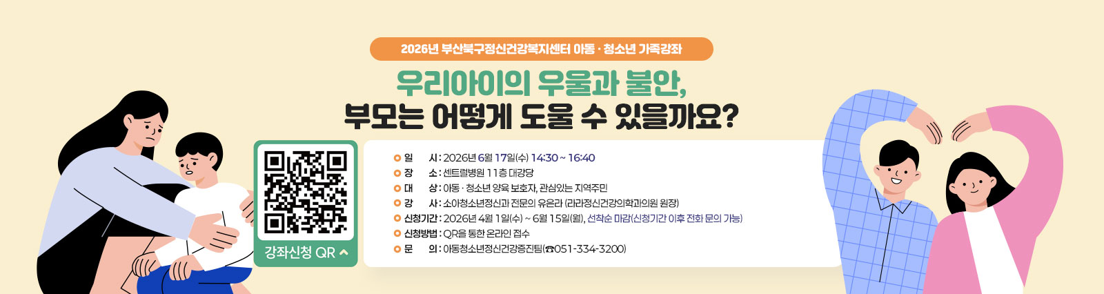 2026년 부산북구정신건강복지센터 아동·청소년 가족강좌 [우리아이의 우울과 불안, 부모는 어떻게 도울 수 있을까요?] 일시: 2026년 6월 17일(수) 14:30~16:40, 장소: 센트럴병원 11층 대강당, 대상:아동·청소년 양육 보호자, 관심있는 지역주민, 강사: 소아청소년정신과 전문의 유은라, 신청기간:2026년 4월1일(수)~6월15일(월) 선착순 마감(신청기간 이후 전화문의 가능), 신청방법: QR을 통한 온라인 접수, 문의: 아동청소년정신건강증진팀 (☎051-334-3200)