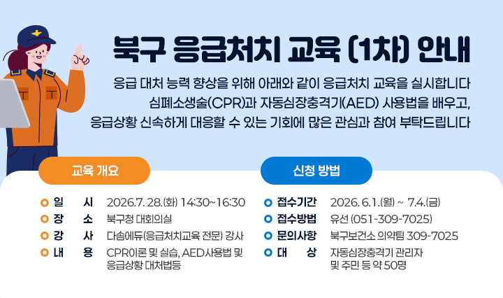 2026년도 북구 응급처치 교육(1차) 안내 응급상황 대처 능력 향상을 위해 아래와 같이 응급처치 교육을 실시합니다. 심폐소생술(CPR)과 자동심장충격기(AED) 사용법을 배우고, 응급상황에 신속하게 대응할 수 있는 역량을 키울 수 있는 기회에 많은 관심과 참여 부탁드립니다.