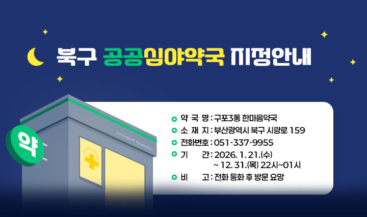 북구 공공심야약국 지정 안내 약국명: 구포3동 한마음약국, 소재지:부산광역시 북구 시랑로 159, 전화번호: 051-337-9955, 기간: 26.1.21.(수)~26.12.31.(목) 22시~01시, 비고: 전화 통화 후 방문 요망