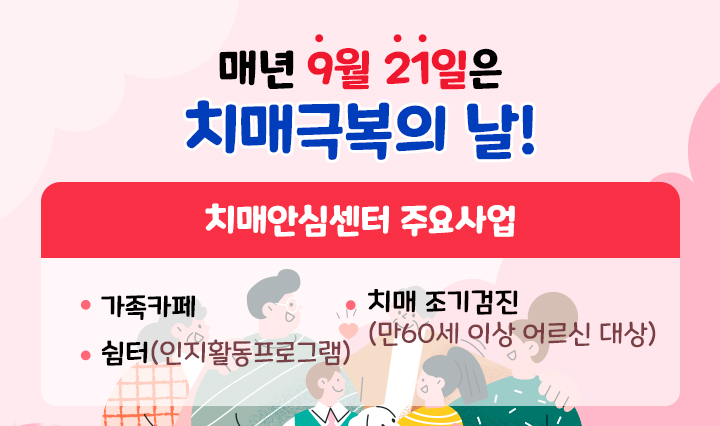 매년 9월 21일은 치매극복의 날! / 치매안심센터 주요사업 -가족카페 -쉼터(인지활동프로그램) -치매 조기검진(만60세 이상 어르신 대상)