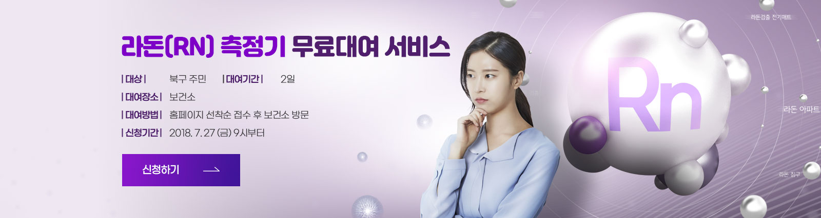 라돈(Rn) 측정기 무료대여 서비스 / 대상:북구 주민 / 대여기간:2일 / 대여장소:보건소 / 대여방법:홈페이지 선착순 접수 후 보건소 방문 / 신청기간:2018. 7. 27 (금) 9시부터 / 자세히 보기