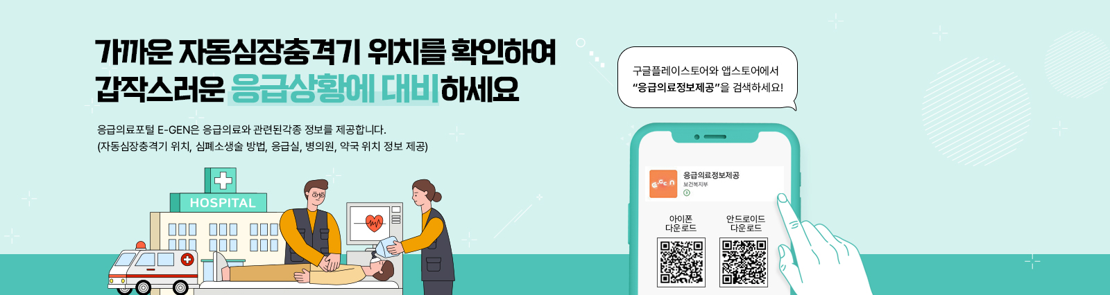 가까운 자동심장충격기 위치를 확인하여 갑작스러운 응급상황에 대비하세요.응급의료포털 E-GEN은 응급의료와 관련된 각종 정보를 제공합니다.(자동심장충격기 위치, 심폐소생술 방법, 응급실, 병의원, 약국 위치 정보 제공)./구글플레이스토어와 앱스토어에서 “응급의료정보제공”을 검색하세요!/응급의료정보제공 보건복지부/ 아이폰다운로드 https://play.google.com/store/apps/details?id=kr.go.mw&hl=ko&gl=KR QR코드 자세히보기 /안드로이드다운로드 https://play.google.com/store/apps/details?id=kr.go.mw&hl=ko&gl=KR QR코드 자세히보기