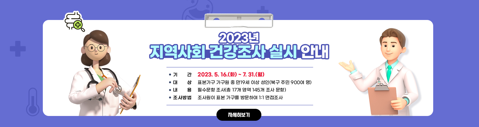 2023년 지역사회 건강조사 실시 안내/○ 기    간: 2023. 5. 16.(화) ~ 7. 31.(월)○ 대    상: 표본가구 가구원 중 만19세 이상 성인(북구 주민 900여 명) ○ 내    용: 필수문항 조사(총 17개 영역 145개 조사 문항) ○ 조사방법: 조사원이 표본 가구를 방문하여 1:1 면접조사 자세히보기