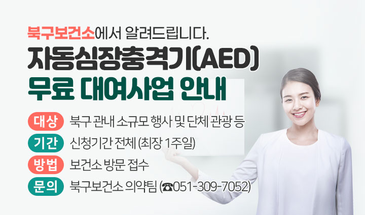 북구보건소에서 알려드립니다. - 자동심장충격기[AED] 무료 대여사업 안내 / 대상:북구관내 소규모 행사 및 단체관광등, 기간:신청기간 전체(최장 1주일), 방법:보건소 방문 접수, 문의:북구보건소의약팀(051-309-7052)