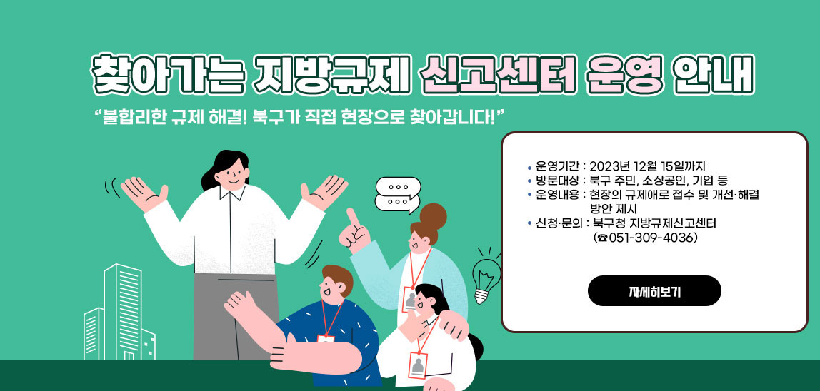 찾아가는 지방규제신고센터 운영 안내/“불합리한 규제 해결! 북구가 직접 현장으로 찾아갑니다!”
                ○ 운영기간 : 2023년 12월 15일까지
                ○ 방문대상 : 북구 주민, 소상공인, 기업 등
                ○ 운영내용 : 현장의 규제애로 접수 및 개선·해결 방안 제시  
                ○ 신청·문의 : 북구청 지방규제신고센터(☎051-309-4036) 자세히보기