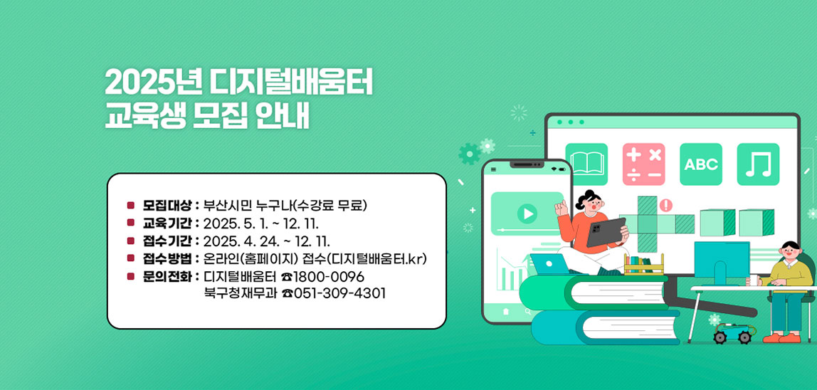 ■ 모집대상 : 부산시민 누구나(수강료 무료)
                            ■ 교육기간 : 2025. 5. 1. ~ 12. 11.
                            ■ 접수기간 : 2025. 4. 24. ~ 12. 11.
                            ■ 접수방법 : 온라인(홈페이지) 접수(디지털배움터.kr)
                            ■ 문의전화: 디지털배움터 ☎1800–0096북구청재무과 ☎051-309-4301
                              ※ 자세한 교육 문의는 디지털배움터 콜센터를 이용 부탁드립니다.