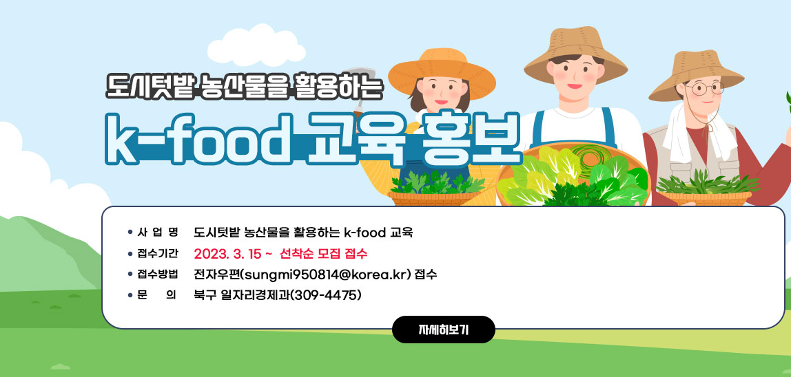 도시텃밭 농산물을 활용하는 k-food 교육 홍보 / - 사 업 명: 도시텃밭 농산물을 활용하는 k-food 교육 - 접수기간: 2023. 3. 15 ~  선착순 모집 접수 - 접수방법: 전자우편(sungmi950814@korea.kr) 접수 - 문    의: 북구 일자리경제과(309-4475) 자세히보기