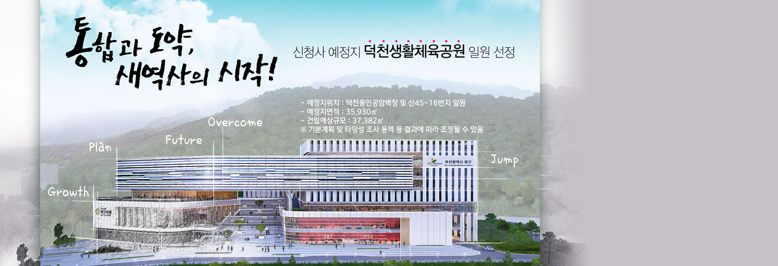 통합과 도약, 새역사의 시작! 신청사 예정지 덕천생활체육공원 일원 선정 예정지위치 : 덕천동인공암벽장 및 산 45-16번지 일원 예정지면적 : 35,930㎡ 건립예상규모:37,382㎡ ※기본계획 및 타당성 조사 용역 등 결과에 따라 조정될 수 있음