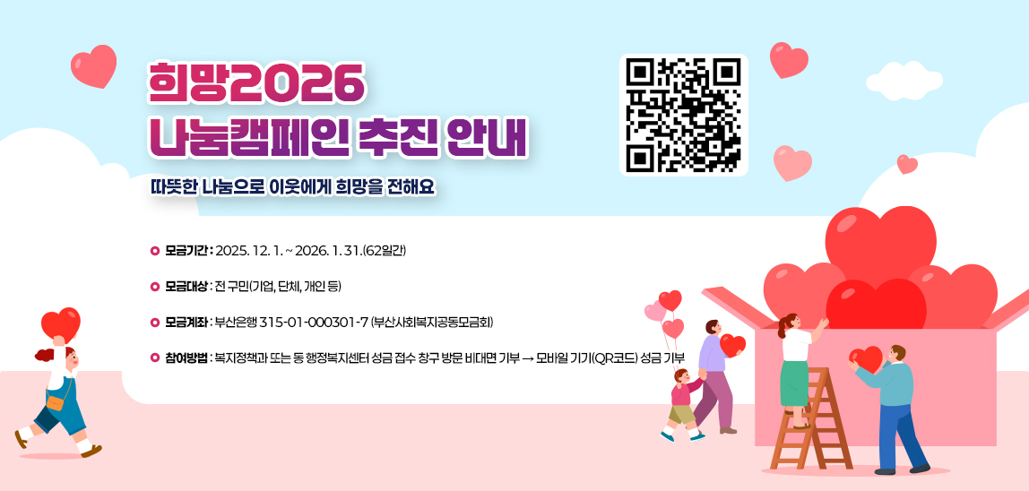 「희망2026 나눔캠페인」추진 안내/- 모금기간: 2025. 12. 1. ~ 2026. 1. 31.(62일간)
                            - 모금대상: 전 구민(기업, 단체, 개인 등)
                            - 모금계좌: 부산은행 315-01-000301-7 (부산사회복지공동모금회)
                            - 참여방법: 복지정책과 또는 동 행정복지센터 성금 접수 창구 방문
                            비대면 기부  모바일 기기(QR코드) 성금 기부