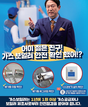 가스안전홍보
어이 젊은 친구! 가스 보일러 안전 확인 했어!?
배기통이탈확인!,배기통 찌그러짐 확인!,CO경보기 설치확인!
소방산업기술원의 제품검사에 합격한 제품을 사용해 주세요!
가스보일러는 1년에 1회 이상 가스공급자나 보일러 제조사로부터 안전점검을 받아야 합니다.