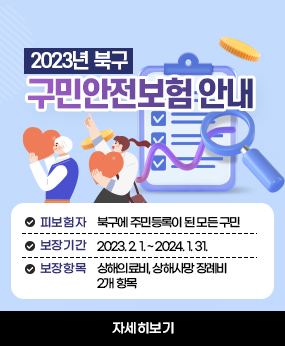 2023년 북구 구민안전보험 안내
  피보험자 : 북구에 주민등록이 된 모든 구민
  보장기간 : 2023. 2. 1. ~ 2024. 1. 31.
  보장항목 : 상해의료비, 상해사망 장례비 2개 항목