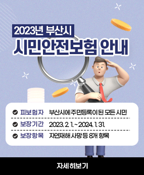 2023년 부산시 시민안전보험 안내
 피보험자 : 부산시에 주민등록이 된 모든 시민
 보장기간 : 2023. 2. 1. ~ 2024. 1. 31.
 보장항목 : 자연재해 사망 등 8개 항목