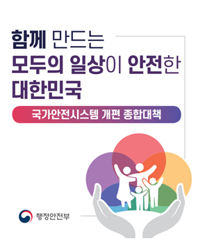 함께 만드는 모두의 일상이 안전한 대한민국
국가안전시스템 개편 종합대책
행정안전부