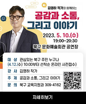 2023년 상반기 북구 평생학습 아카데미 『김영하 작가 초청 강연』개최 안내

 대   상 : 관심있는 북구 주민 누구나 (4.12.(수) 10:00부터 선착순 온라인 사전접수)
 강   사 : 김영하 작가
 주   제 : 공감과 소통, 그리고 이야기
 문   의 : 북구 교육지원과 309-4162
 https://www.bsbukgu.go.kr/edu/index.bsbukgu 바로가기 QR코드