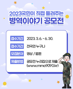 2023 국민이 직접 들려주는 병역이야기 공모전
접수기간: 23. 3. 6. ~ 6. 30.
참가대상: 전국민 누구나
모집분야: 영상/웹툰
제출방법: 공모전 누리집으로 제출 (www.mma9090.kr)