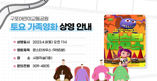 구포어린이교통공원 토요 가족영화 상영 안내
○ 상영일시 : 2023.4.8(토) 오전 11시
○ 영화제목 : 몬스터하우스 (약85분)
○ 장    소 : 시청각실(1층)
○ 문의전화 : 309-4805
