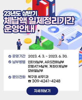 23년도 상반기 체납액 일제정리기간 운영안내
● 운영기간 : 2023. 4. 3. ~ 2023. 6. 30. 
● 납부방법 : 인터넷납부,,ARS전화납부,은행ATM납부,계좌이체납부,모바일납부 
● 문의전화 : 북구청 세무1과 ☎ 309-4241~4248
자세히보기