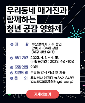 우리동네 매거진과 함께하는 청년공감 영화제
- 대    상 : 부산광역시 거주 중인 만18세~34세 청년(북구 청년 우대)
- 모집기간 : 2023. 4. 1. ~ 4. 15.  ※ 활동기간 : 2023. 4월~10월 
- 모집인원 : 20명 
- 지원방법 : 구글폼 양식 작성 후 제출
- 문    의 : 주식회사 엔지디(☎362-8489/인스타그램DM@ngd_corp)
자세히보기