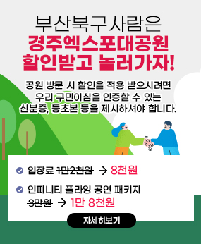 부산북구사람은 경주엑스포대공원 할인받고 놀러가자
입장료 1만2천원->8천원
인피니티 플라잉 공연 패키지 3만원->1만 8천원
공원 방문 시 할인을 적용 받으시려면 우리 구민이심을 인증할 수 있는 신분증, 등초본 등을 제시하셔야 합니다.