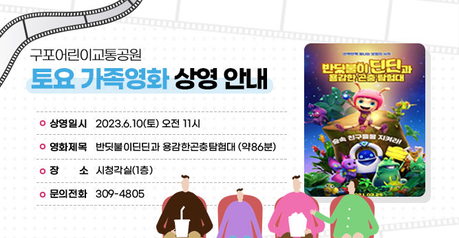 구포어린이교통공원 토요 가족영화 상영 안내
  
○ 상영일시 : 2023.6.10(토) 오전 11시
○ 영화제목 : 반딧불이딘딘과 용감한곤충탐험대 (약86분)
○ 장    소 : 시청각실(1층)         
○ 문의전화 : ☎309-4805