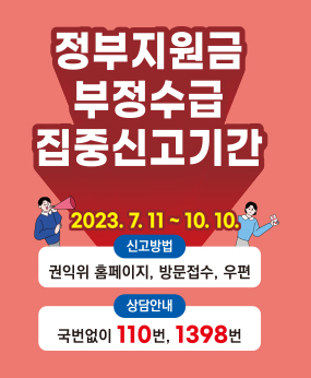 정부지원금 부정수급 집중신고기간
2023.7.11~10.10
신고방법:권익위 홈페이지, 방문접수, 우편
상담안내:국번없이 110번, 1398번
