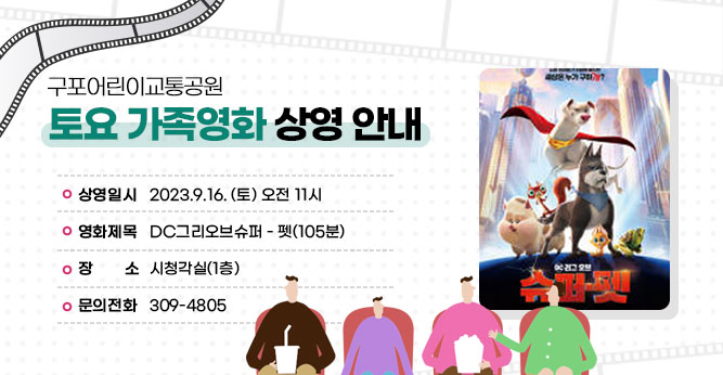 구포어린이교통공원 토요 가족영화 상영 안내
○ 상영일시 : 2023.9.16. (토) 오전 11시
○ 영화제목 : DC그리오브슈퍼 - 펫(105분)
○ 장    소 : 시청각실(1층) 
○ 문의전화 : ☎309-4805