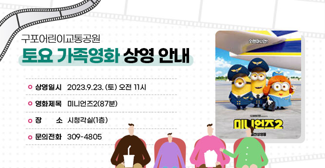 구포어린이교통공원 토요 가족영화 상영 안내
○ 상영일시 : 2023.9.23. (토) 오전 11시
○ 영화제목 : 미니언즈2(87분)
○ 장    소 : 시청각실(1층) 
○ 문의전화 : ☎309-4805