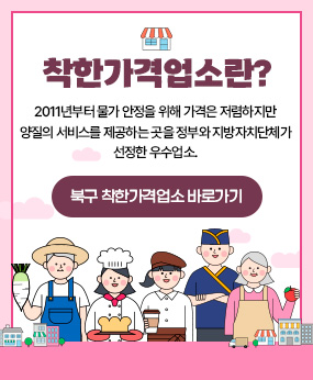 착한가격업소란?
- 2011년부터 물가 안정을 위해 가격은 저렴하지만 양질의 서비스를 제공하는 곳을 정부와 지방자치단체가 선정한 우수업소.

-북구 착한가격업소 바로가기