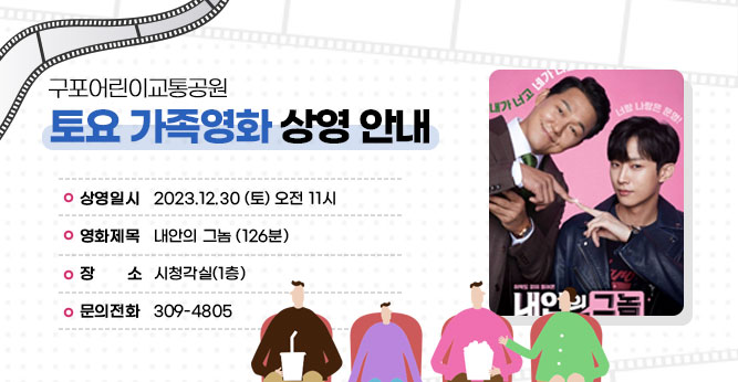 구포어린이교통공원 토요 가족영화 상영 안내
○ 상영일시 : 2023.12.30 (토) 오전 11시
○ 영화제목 : 내안의 그놈 (126분)
○ 장    소 : 시청각실(1층)    
○ 문의전화(☎309-4805)