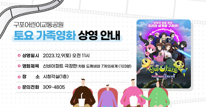 구포어린이교통공원 토요 가족영화 상영 안내
○ 상영일시 : 2023.12.9(토) 오전 11시
○ 영화제목 : 신비아파트 극장판:차원 도깨비와 7개의세계 (103분)
○ 장    소 : 시청각실(1층)
○ 문의전화(☎309-4805)