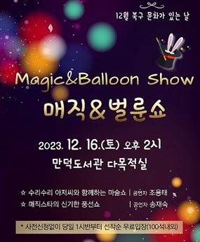 12월 북구 문화가 있는날
magic&Balloon Show
매직&벌룬쇼
2023.12.16(토)오후2시
만덕도서관 다목적실
-수리수리 아저씨와 함께하는 마술쇼 (공연자 조용태)
-매직스타의 신기한 풍선쇼 (공연자 송재숙)
*사전신청없이 당일 1시반부터 선착순 무료입장(100석내외)