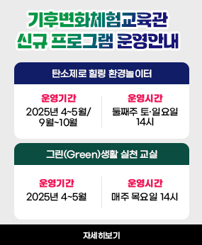 부산기후변화체험교육관 신규 프로그램 운영 안내

기후변화체험교육관
신규 프로그램 운영안내
탄소제로 힐링 환경놀이터  운영기간  2025년 4~5월/ 9월~10월  운영시간  둘째주 토·일요일 14시
탄소제로 힐링 환경놀이터  운영기간  2025년 4~5월  운영시간 매주 목요일 14시