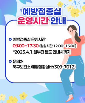 예방접종실 운영시간 안내
□ 예방접종실 운영시간 : 09:00~17:30 (점심시간 12:00~13:00)
*2025.4.1.일부터 별도 안내시까지
□ 문의처 : 북구보건소 예방접종실(☎309-7012)