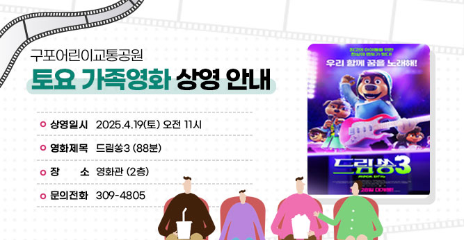 구포어린이교통공원 토요 가족영화 상영 안내
○ 상영일시 : 2025.4.19(토) 오전 11시
○ 영화제목 : 드림쏭3 (88분)
○ 장    소 : 영화관 (2층)   
○ 문의전화(☎309-4805)