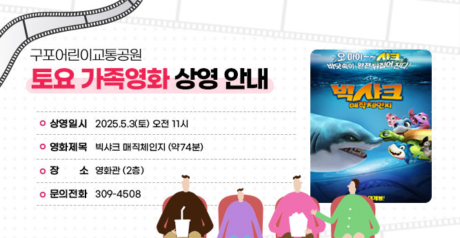 구포어린이교통공원 토요 가족영화 상영 안내
○ 상영일시 : 2025.5.3(토) 오전 11시
○ 영화제목 : 빅샤크 매직체인지 (약74분)
○ 장    소 : 영화관 (2층)          
○ 문의전화(☎309-4805)