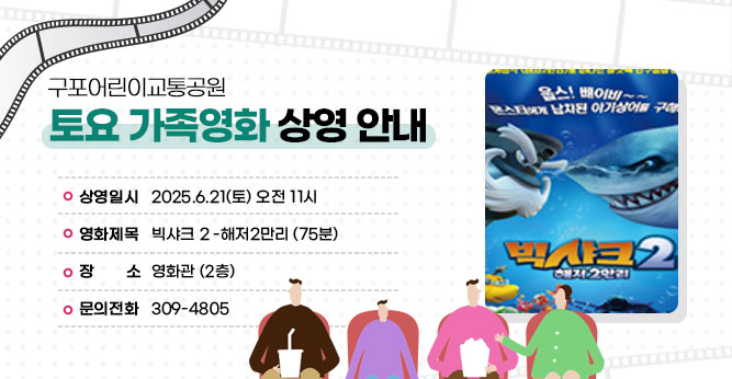 구포어린이교통공원 토요 가족영화 상영 안내
○ 상영일시 : 2025.6.21(토) 오전 11시
○ 영화제목 : 빅샤크 2 -해저2만리 (75분)
○ 장    소 : 영화관 (2층)  
○ 문의전화(☎309-4805)