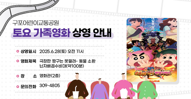 구포어린이교통공원 토요 가족영화 상영 안내
○ 상영일시 : 2025.6.28(토) 오전 11시
○ 영화제목 : 극장판 짱구는 못말려- 동물 소환 닌자배꼽수비대(약100분)
○ 장    소 : 영화관 (2층)  
○ 문의전화(☎309-4805)