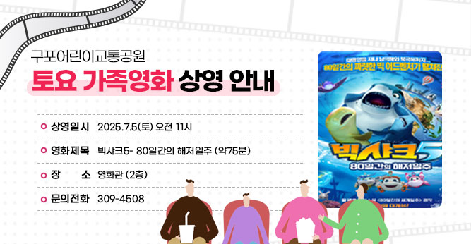 구포어린이교통공원 토요 가족영화 상영 안내
○ 상영일시 : 2025.7.5(토) 오전 11시
○ 영화제목 : 빅샤크5- 80일간의 해저일주  (약75분)
○ 장    소 : 영화관 (2층)   
○ 문의전화 : ☎309-4805