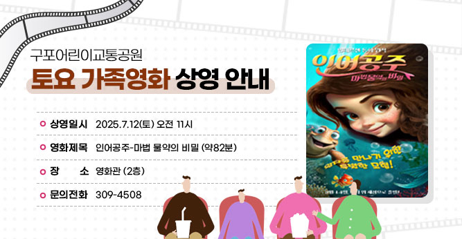 구포어린이교통공원 토요 가족영화 상영 안내
○ 상영일시 : 2025.7.12(토) 오전 11시
○ 영화제목 :인어공주-마법 물약의 비밀 (약82분)
○ 장    소 : 영화관 (2층)
○ 문의전화 : ☎309-4805