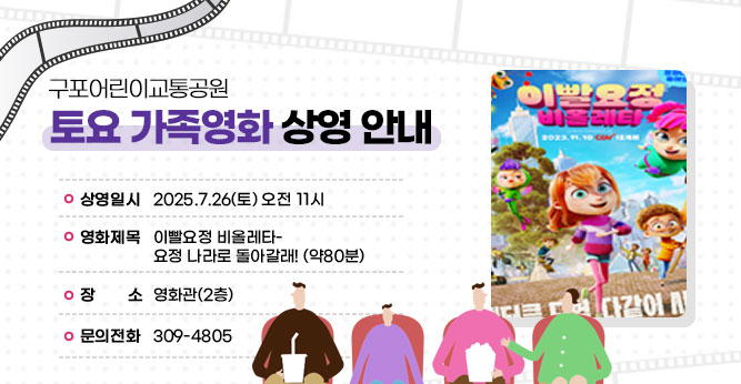 구포어린이교통공원 토요 가족영화 상영 안내
○ 상영일시 : 2025.7.26(토) 오전 11시
○ 영화제목 : 이빨요정 비올레타-요정 나라로 돌아갈래! (약80분)
○ 장    소 : 영화관 (2층)   
○ 문의전화 : ☎309-4805