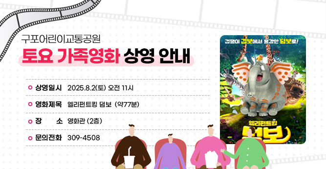 구포어린이교통공원 토요 가족영화 상영 안내
○ 상영일시 : 2025.8.2(토) 오전 11시
○ 영화제목 : 엘리펀트킹 덤보  (약77분)
○ 장    소 : 영화관 (2층)   
○ 문의전화(☎309-4805)