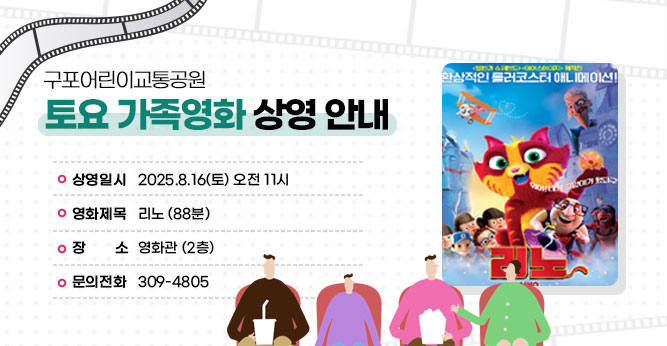 구포어린이교통공원 토요 가족영화 상영 안내
○ 상영일시 : 2025.8.16(토) 오전 11시
○ 영화제목 : 리노 (88분)
○ 장    소 : 영화관 (2층)   
○ 문의전화(☎309-4805)