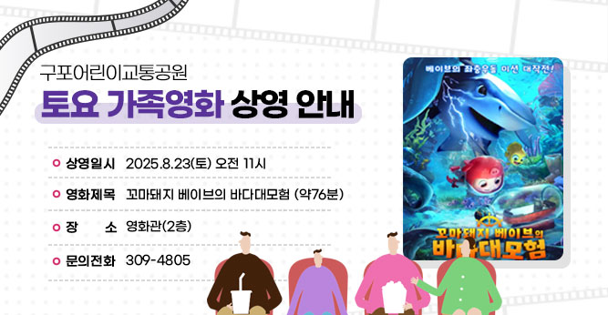 구포어린이교통공원 토요 가족영화 상영 안내
○ 상영일시 : 2025.8.23(토) 오전 11시
○ 영화제목 : 꼬마돼지 베이브의 바다대모험 (약76분)
○ 장    소 : 영화관 (2층)   
○ 문의전화(☎309-4805)